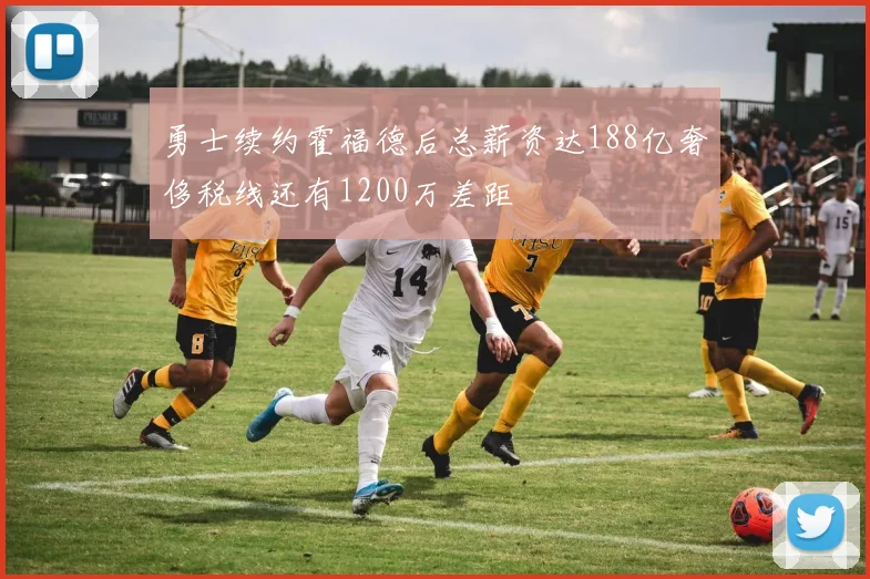 勇士续约霍福德后总薪资达188亿奢侈税线还有1200万差距