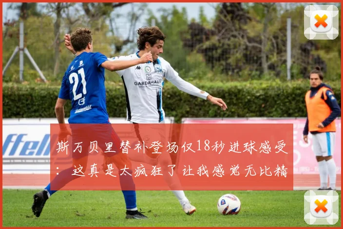 斯万贝里替补登场仅18秒进球感受：这真是太疯狂了让我感觉无比精彩