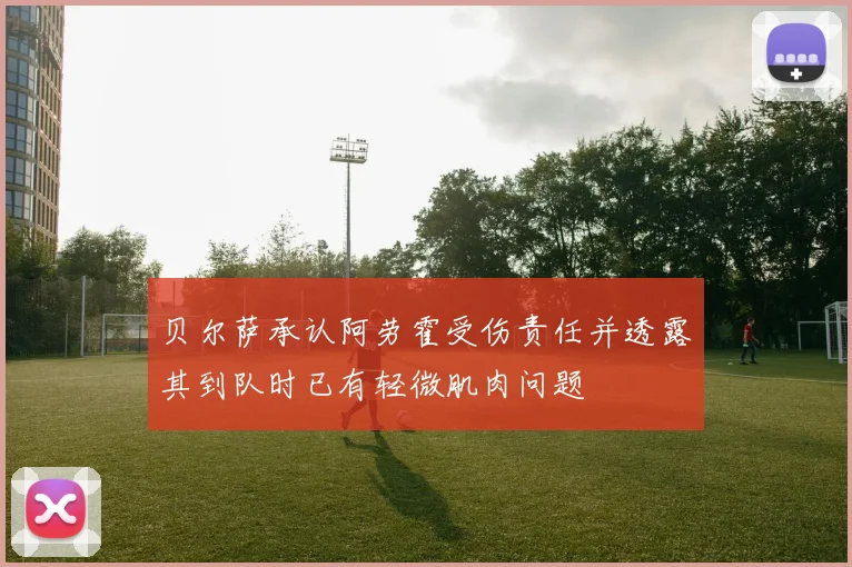 贝尔萨承认阿劳霍受伤责任并透露其到队时已有轻微肌肉问题