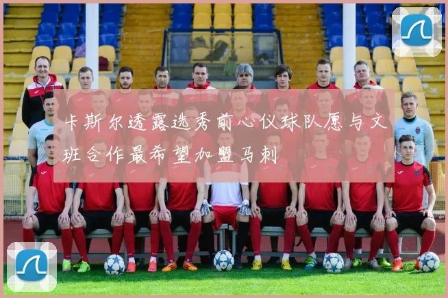 卡斯尔透露选秀前心仪球队愿与文班合作最希望加盟马刺