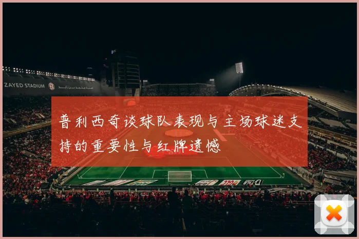 普利西奇谈球队表现与主场球迷支持的重要性与红牌遗憾