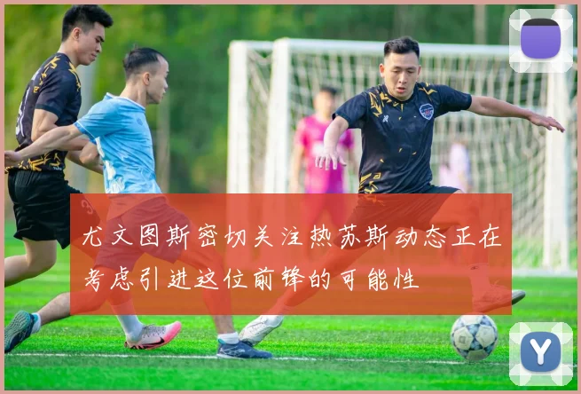 尤文图斯密切关注热苏斯动态正在考虑引进这位前锋的可能性