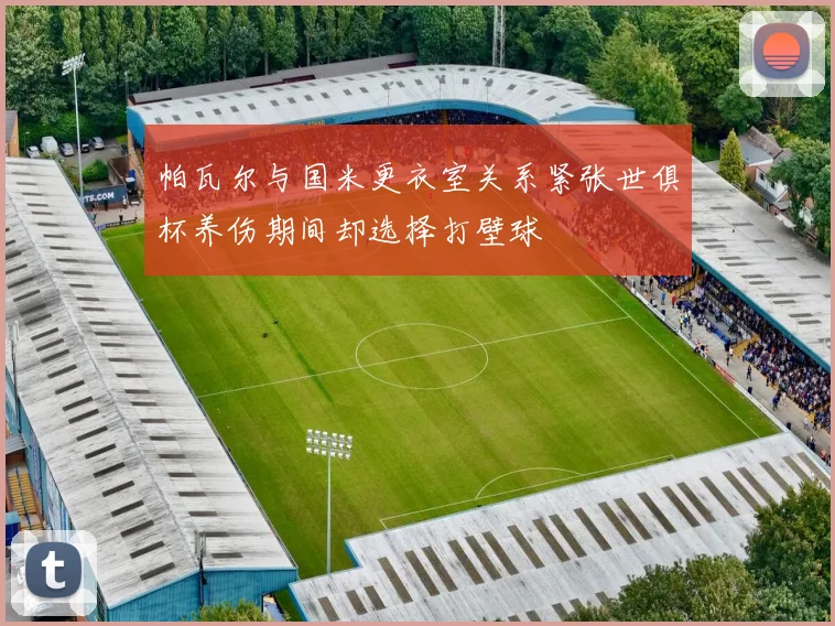 帕瓦尔与国米更衣室关系紧张世俱杯养伤期间却选择打壁球