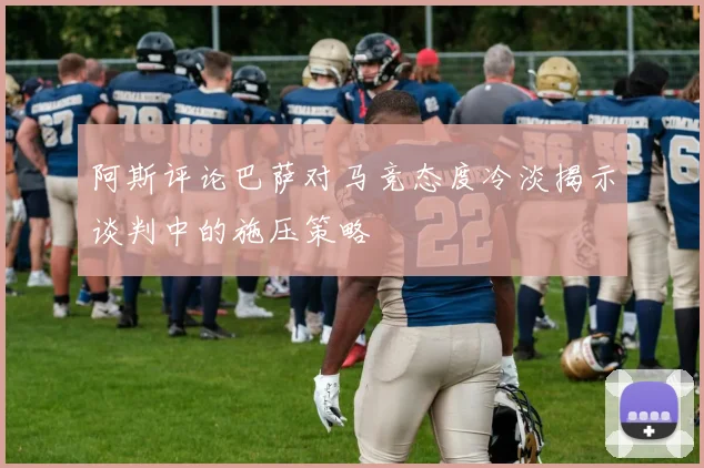 阿斯评论巴萨对马竞态度冷淡揭示谈判中的施压策略