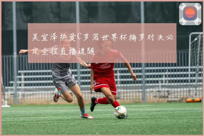 吴宜泽热爱C罗若世界杯梅罗对决必定全程直播追随