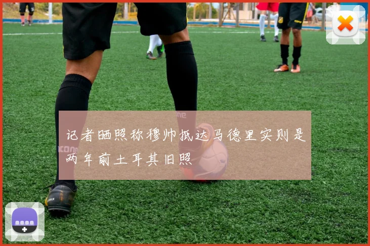 记者晒照称穆帅抵达马德里实则是两年前土耳其旧照