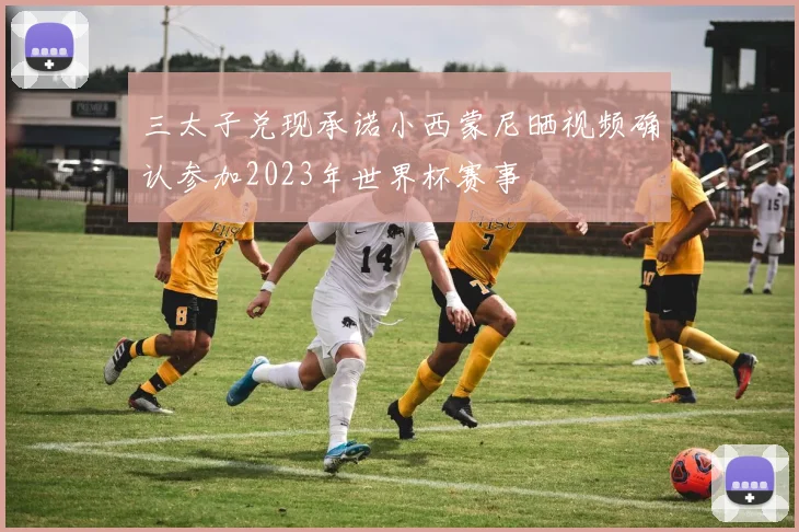 三太子兑现承诺小西蒙尼晒视频确认参加2023年世界杯赛事