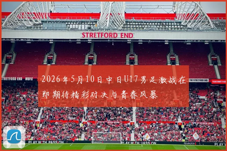 2026年5月10日中日U17男足激战在即期待精彩对决与青春风暴