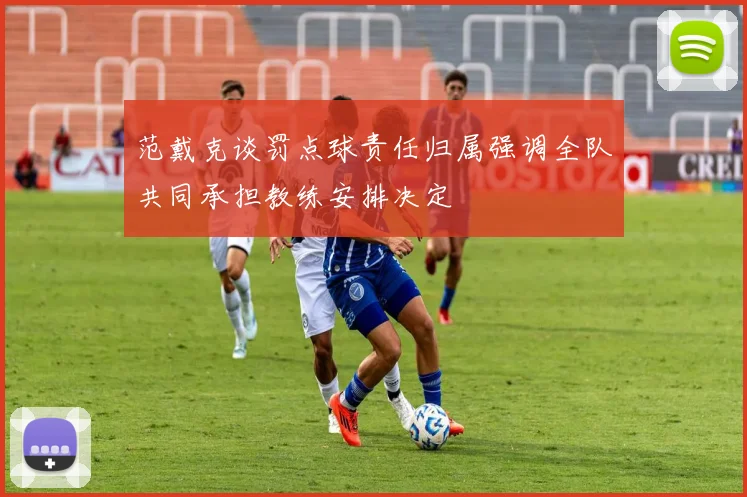 范戴克谈罚点球责任归属强调全队共同承担教练安排决定
