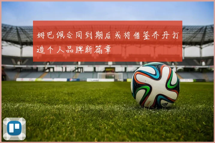 姆巴佩合同到期后或将借鉴乔丹打造个人品牌新篇章