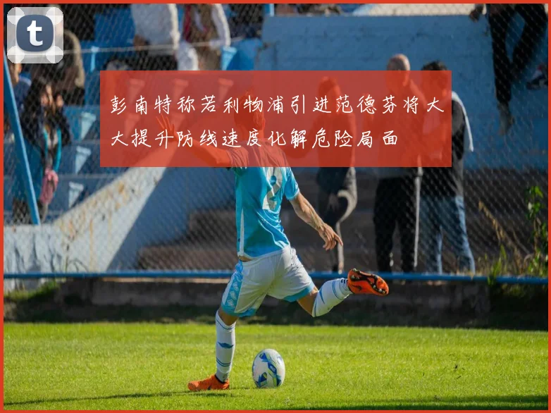 彭南特称若利物浦引进范德芬将大大提升防线速度化解危险局面