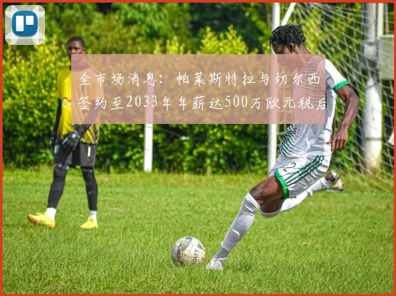 全市场消息：帕莱斯特拉与切尔西签约至2033年年薪达500万欧元税后