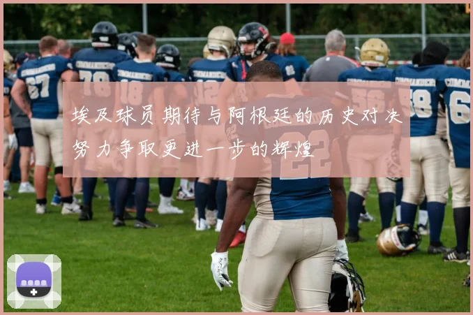 埃及球员期待与阿根廷的历史对决努力争取更进一步的辉煌